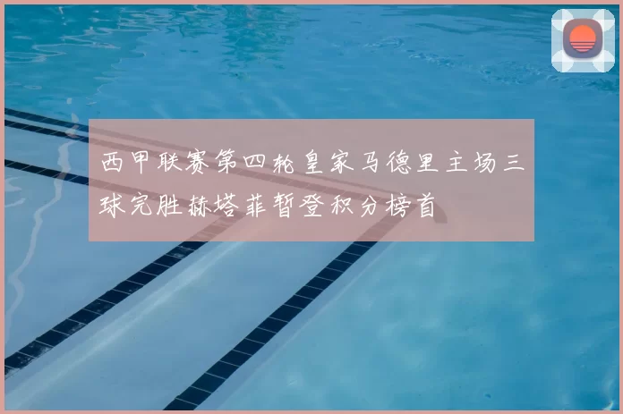 西甲联赛第四轮皇家马德里主场三球完胜赫塔菲暂登积分榜首