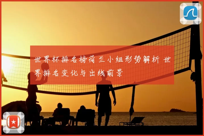 世界杯排名榜荷兰小组形势解析 世界排名变化与出线前景