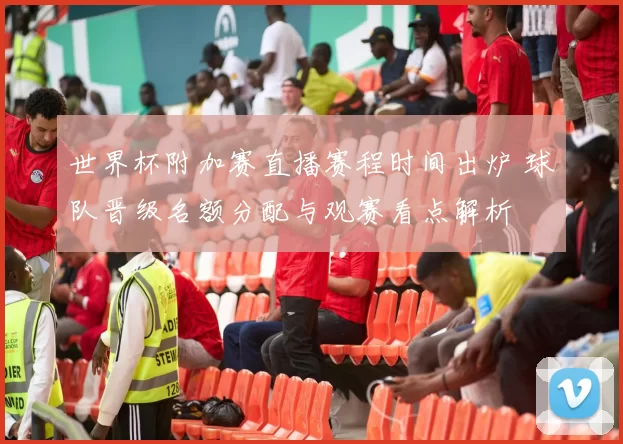 世界杯附加赛直播赛程时间出炉 球队晋级名额分配与观赛看点解析