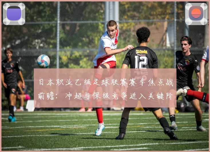 日本职业乙级足球联赛赛季焦点战前瞻：冲超与保级竞争进入关键阶段