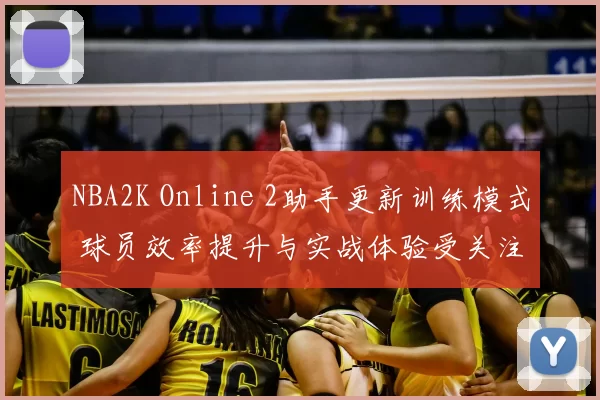 NBA2K Online 2助手更新训练模式 球员效率提升与实战体验受关注