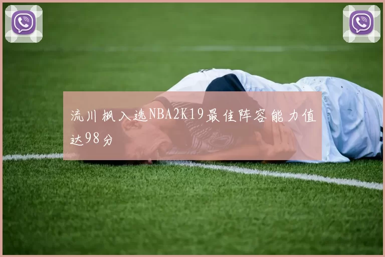 流川枫入选NBA2K19最佳阵容能力值达98分