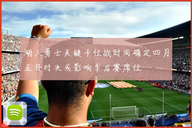 湖人勇士关键卡位战时间确定四月五日对决或影响季后赛席位