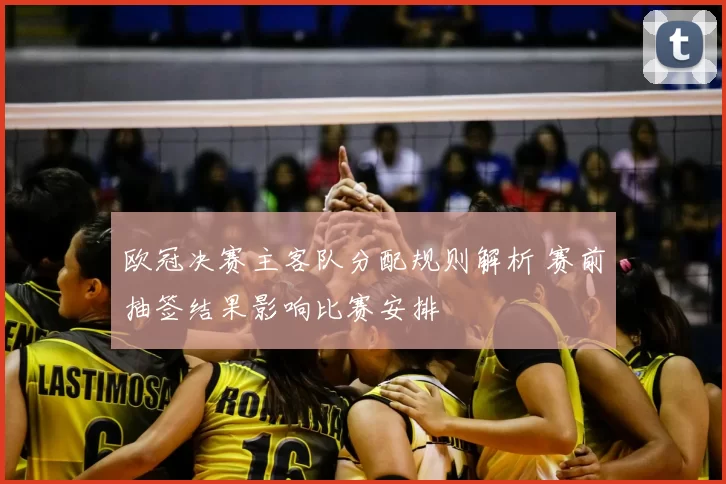 欧冠决赛主客队分配规则解析 赛前抽签结果影响比赛安排