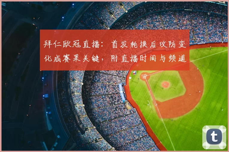 拜仁欧冠直播：首发轮换后攻防变化成赛果关键，附直播时间与频道指南