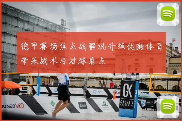 德甲赛场焦点战解说升级优酷体育带来战术与进球看点