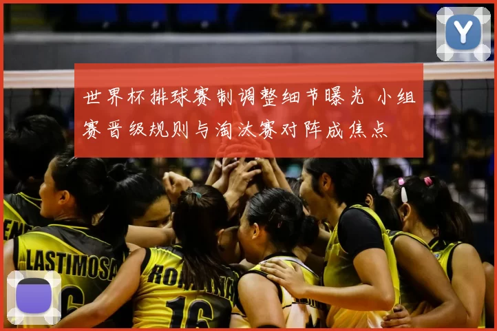 世界杯排球赛制调整细节曝光 小组赛晋级规则与淘汰赛对阵成焦点
