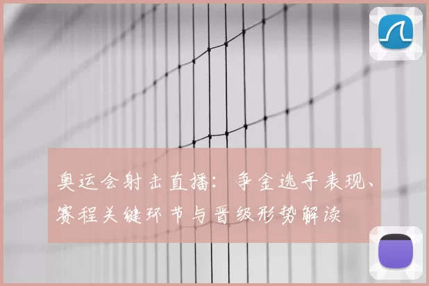 奥运会射击直播：争金选手表现、赛程关键环节与晋级形势解读