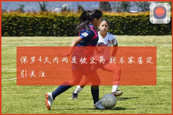 保罗4天内两度被交易 新东家落定引关注