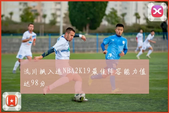 流川枫入选NBA2K19最佳阵容能力值达98分
