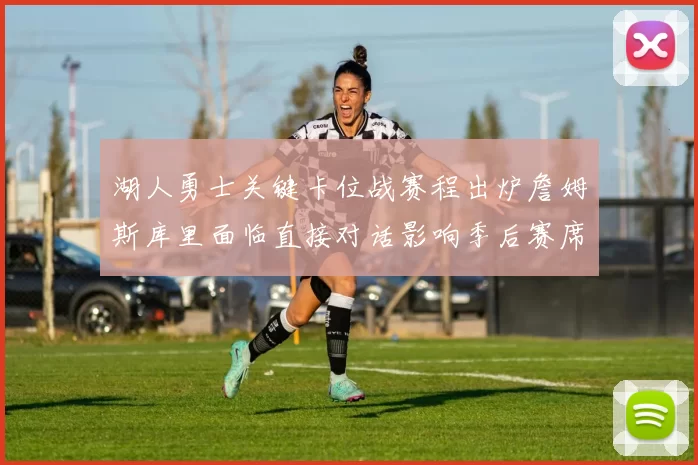 湖人勇士关键卡位战赛程出炉詹姆斯库里面临直接对话影响季后赛席位