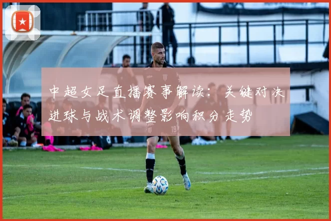 中超女足直播赛事解读：关键对决进球与战术调整影响积分走势