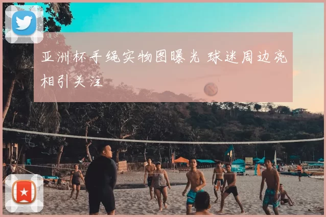 亚洲杯手绳实物图曝光 球迷周边亮相引关注